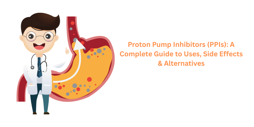 Proton Pump Inhibitors (PPIs): A Complete Guide to Uses, Side Effects & Alternatives